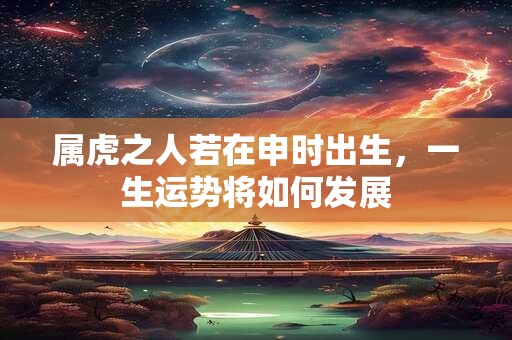 属虎之人若在申时出生，一生运势将如何发展
