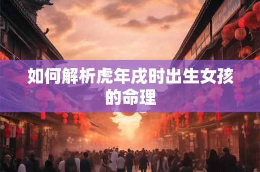 如何解析虎年戌时出生女孩的命理