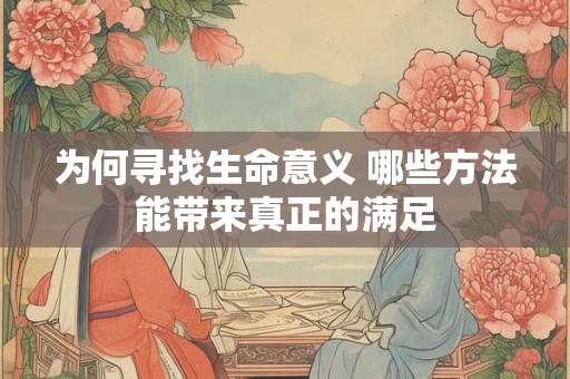 为何寻找生命意义 哪些方法能带来真正的满足