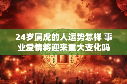 24岁属虎的人运势怎样 事业爱情将迎来重大变化吗