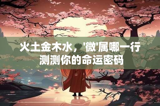 火土金木水，'微'属哪一行 测测你的命运密码
