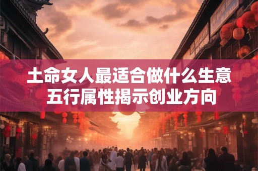 土命女人最适合做什么生意 五行属性揭示创业方向