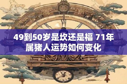 49到50岁是坎还是福 71年属猪人运势如何变化