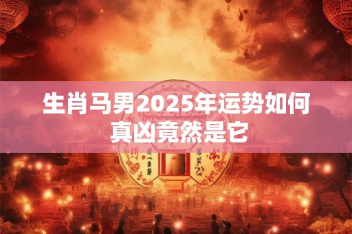 生肖马男2025年运势如何 真凶竟然是它