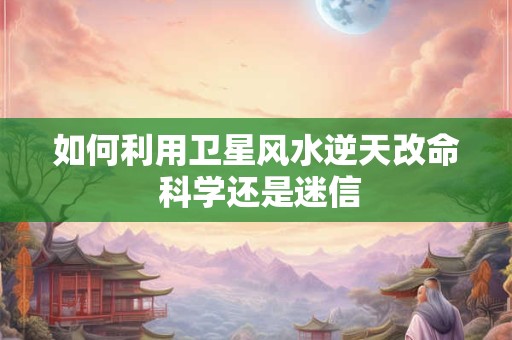 如何利用卫星风水逆天改命 科学还是迷信