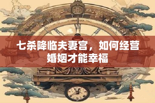 七杀降临夫妻宫，如何经营婚姻才能幸福