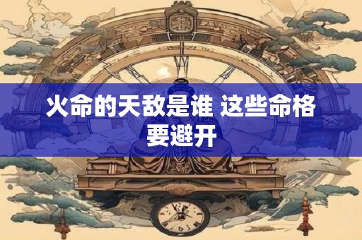 火命的天敌是谁 这些命格要避开