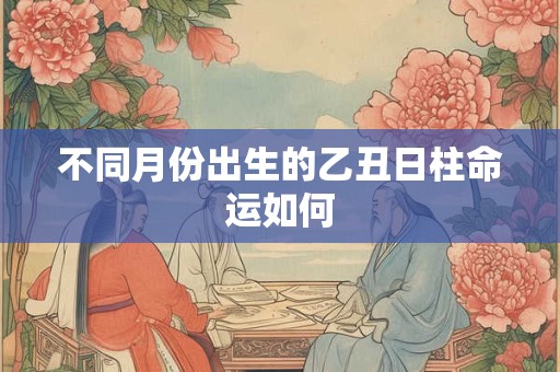 不同月份出生的乙丑日柱命运如何