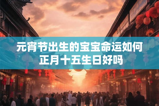 元宵节出生的宝宝命运如何 正月十五生日好吗