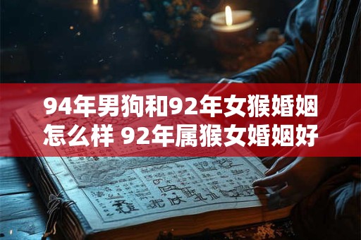 94年男狗和92年女猴婚姻怎么样 92年属猴女婚姻好不好