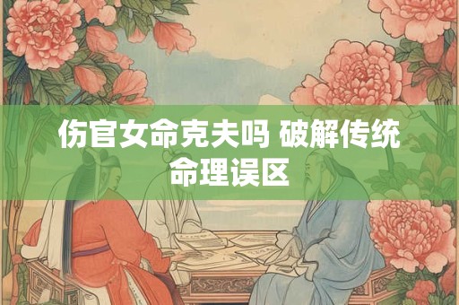 伤官女命克夫吗 破解传统命理误区