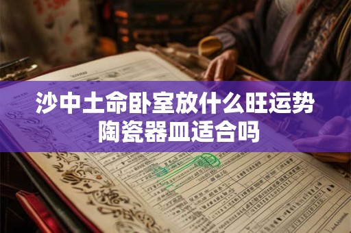 沙中土命卧室放什么旺运势 陶瓷器皿适合吗