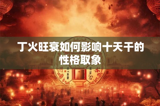丁火旺衰如何影响十天干的性格取象