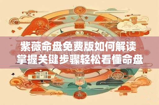 紫薇命盘免费版如何解读 掌握关键步骤轻松看懂命盘