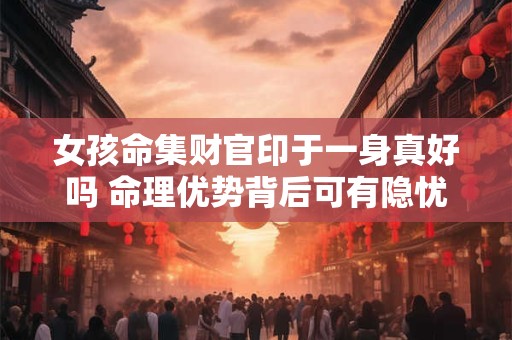 女孩命集财官印于一身真好吗 命理优势背后可有隐忧