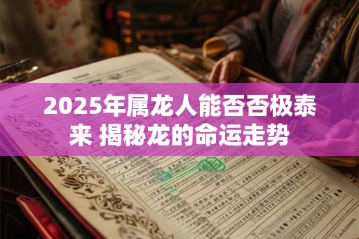 2025年属龙人能否否极泰来 揭秘龙的命运走势
