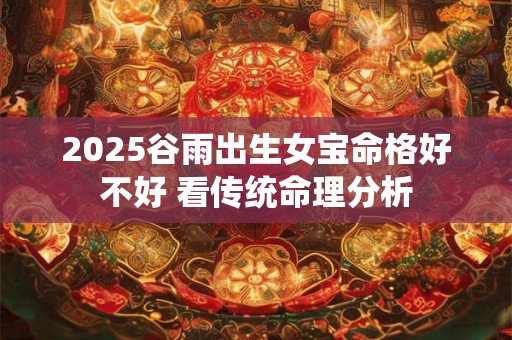 2026谷雨出生女宝命格好不好 看传统命理分析 2026谷雨出生女宝命格好不好 看传统命理分析