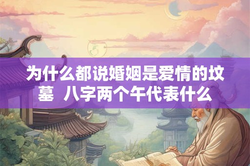 为什么都说婚姻是爱情的坟墓 八字两个午代表什么 为什么都说婚姻是爱情的坟墓 八字两个午代表什么