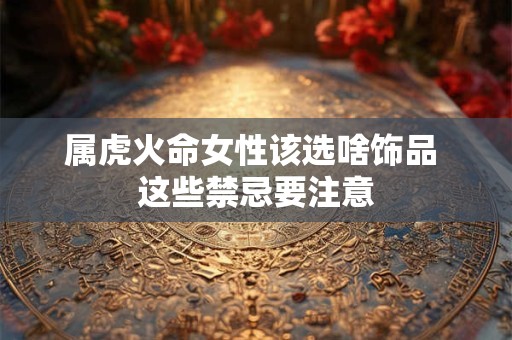 属虎火命女性该选啥饰品 这些禁忌要注意