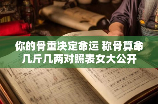你的骨重决定命运 称骨算命几斤几两对照表女大公开
