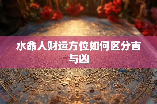 水命人财运方位如何区分吉与凶