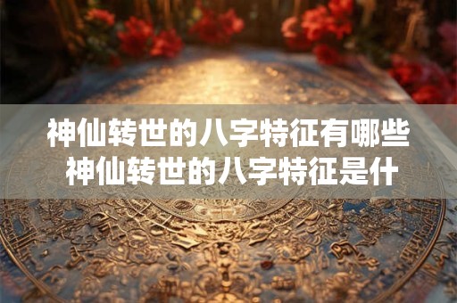 神仙转世的八字特征有哪些 神仙转世的八字特征是什么