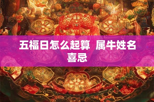 五福日怎么起算 属牛姓名喜忌 五福日怎么起算 属牛姓名喜忌