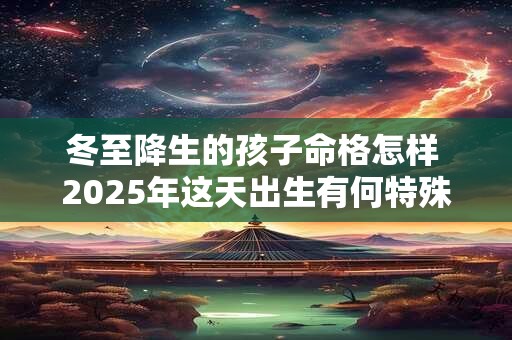 冬至降生的孩子命格怎样 2025年这天出生有何特殊