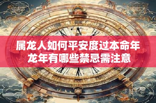 属龙人如何平安度过本命年 龙年有哪些禁忌需注意