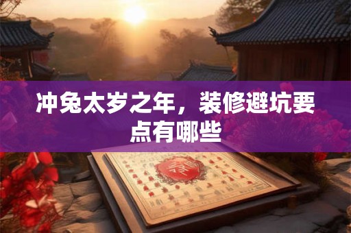 冲兔太岁之年，装修避坑要点有哪些