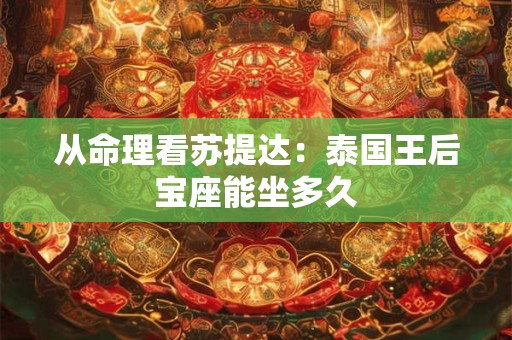 从命理看苏提达：泰国王后宝座能坐多久