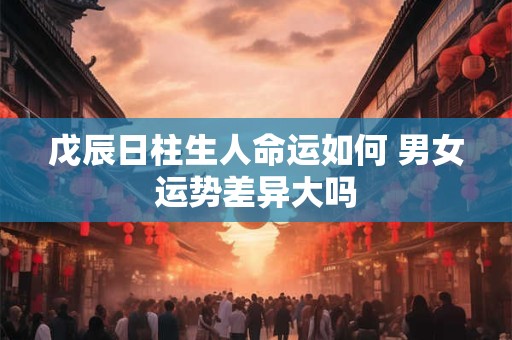 戊辰日柱生人命运如何 男女运势差异大吗