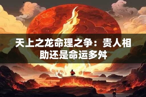 天上之龙命理之争：贵人相助还是命运多舛