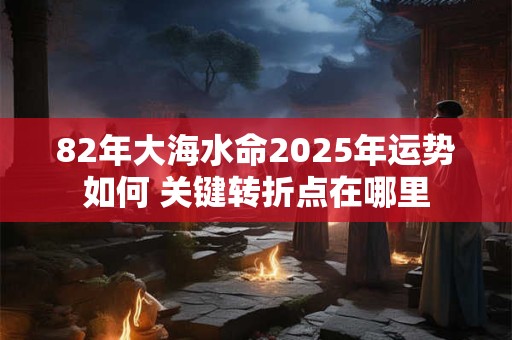 82年大海水命2025年运势如何 关键转折点在哪里