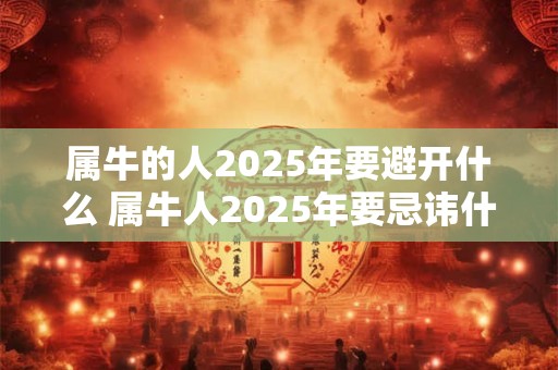 属牛的人2025年要避开什么 属牛人2025年要忌讳什么 属牛的人2025年要避开什么 属牛人2025年要忌讳什么
