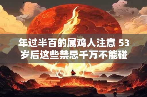 年过半百的属鸡人注意 53岁后这些禁忌千万不能碰