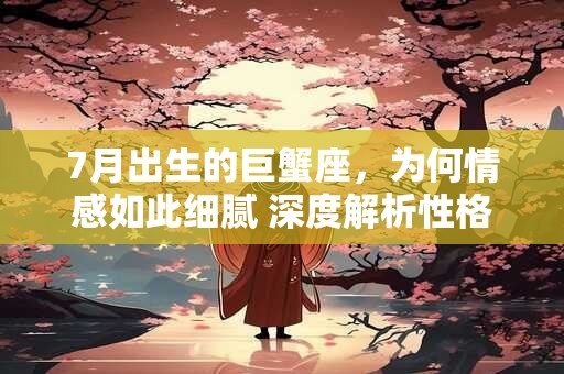 7月出生的巨蟹座，为何情感如此细腻 深度解析性格特质