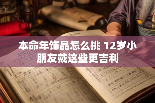 本命年饰品怎么挑 12岁小朋友戴这些更吉利 本命年饰品怎么挑 12岁小朋友戴这些更吉利