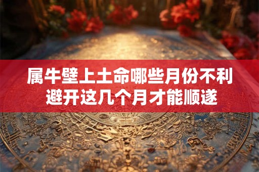 属牛壁上土命哪些月份不利 避开这几个月才能顺遂