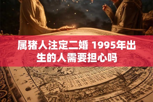 属猪人注定二婚 1995年出生的人需要担心吗