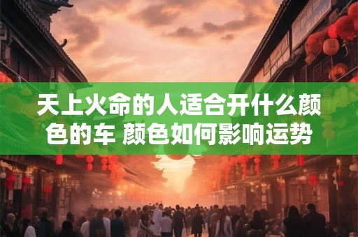 天上火命的人适合开什么颜色的车 颜色如何影响运势
