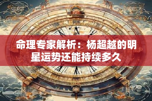 命理专家解析：杨超越的明星运势还能持续多久
