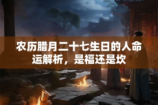 农历腊月二十七生日的人命运解析，是福还是坎