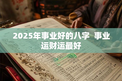 2025年事业好的八字  事业运财运最好