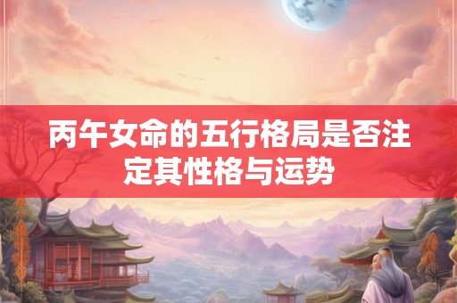 丙午女命的五行格局是否注定其性格与运势