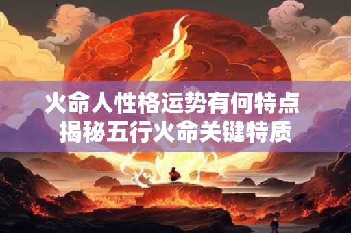 火命人性格运势有何特点 揭秘五行火命关键特质