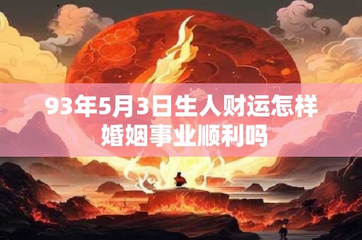 93年5月3日生人财运怎样 婚姻事业顺利吗