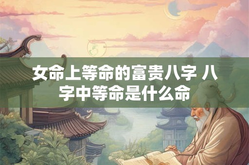 女命上等命的富贵八字 八字中等命是什么命