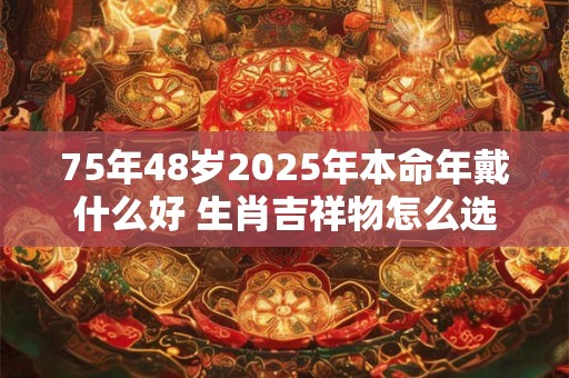 75年48岁2025年本命年戴什么好 生肖吉祥物怎么选