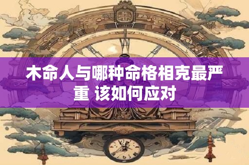 木命人与哪种命格相克最严重 该如何应对